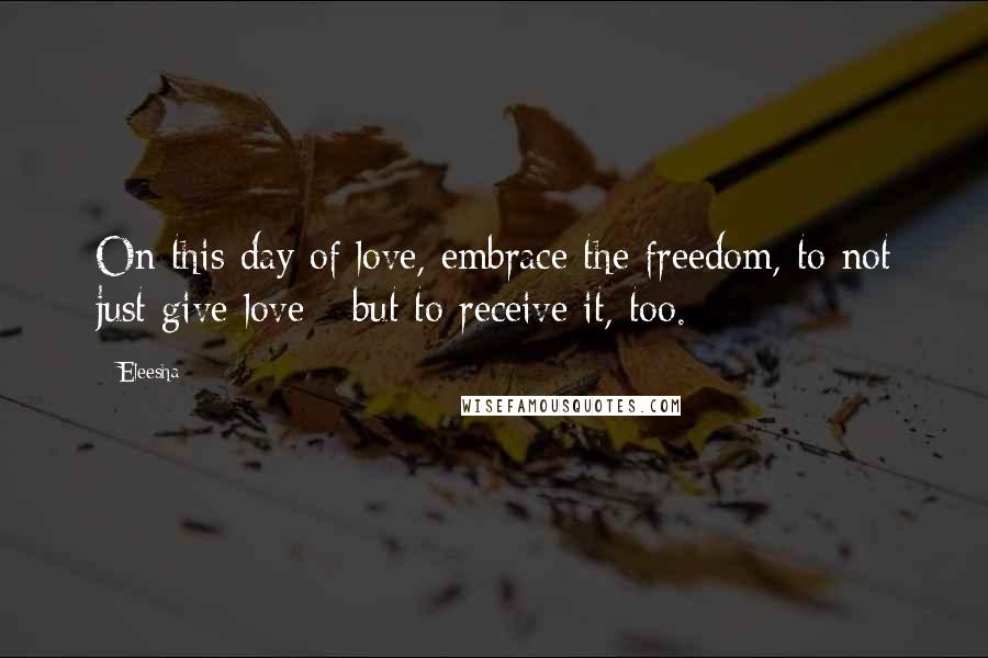 Eleesha Quotes: On this day of love, embrace the freedom, to not just give love - but to receive it, too.