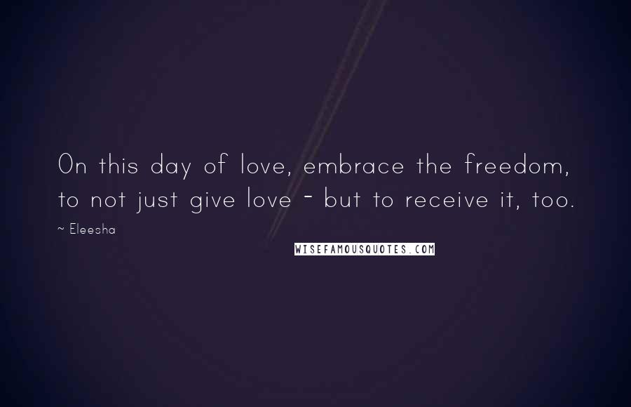 Eleesha Quotes: On this day of love, embrace the freedom, to not just give love - but to receive it, too.