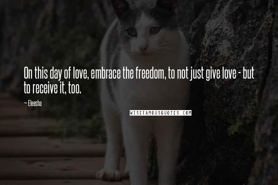 Eleesha Quotes: On this day of love, embrace the freedom, to not just give love - but to receive it, too.