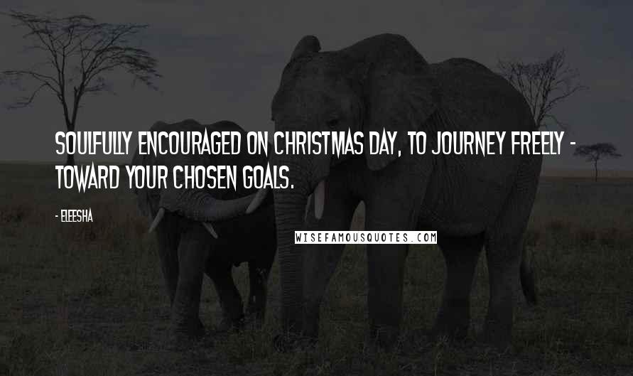 Eleesha Quotes: Soulfully encouraged on Christmas day, to journey freely - toward your chosen goals.
