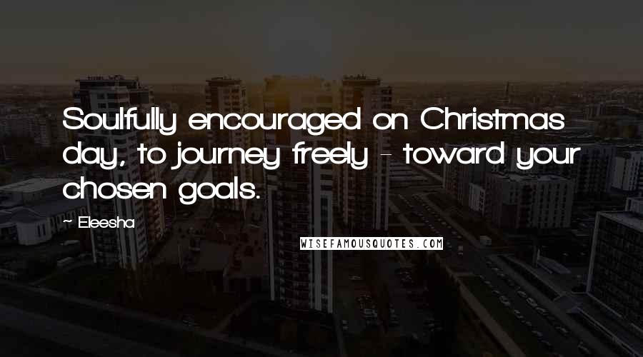 Eleesha Quotes: Soulfully encouraged on Christmas day, to journey freely - toward your chosen goals.
