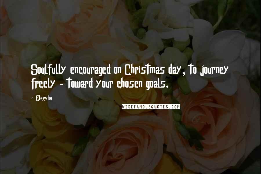 Eleesha Quotes: Soulfully encouraged on Christmas day, to journey freely - toward your chosen goals.