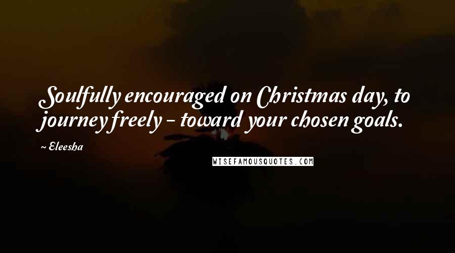 Eleesha Quotes: Soulfully encouraged on Christmas day, to journey freely - toward your chosen goals.