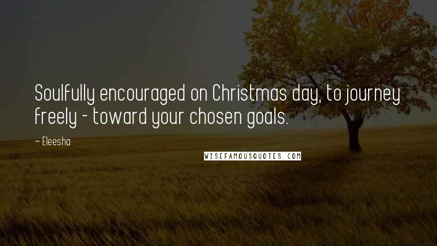Eleesha Quotes: Soulfully encouraged on Christmas day, to journey freely - toward your chosen goals.