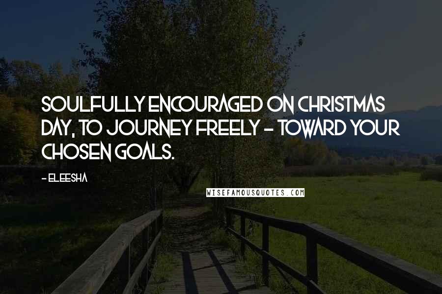 Eleesha Quotes: Soulfully encouraged on Christmas day, to journey freely - toward your chosen goals.