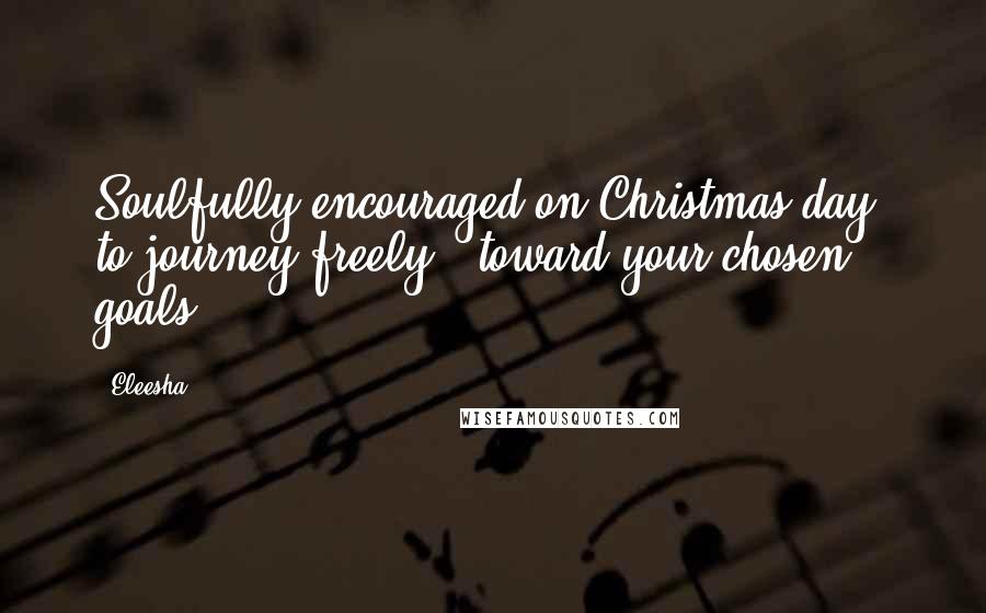 Eleesha Quotes: Soulfully encouraged on Christmas day, to journey freely - toward your chosen goals.