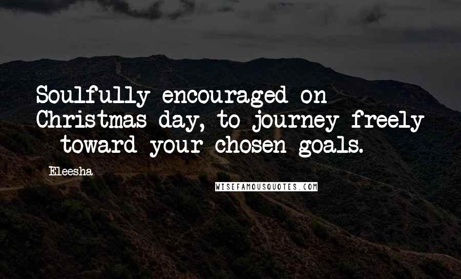 Eleesha Quotes: Soulfully encouraged on Christmas day, to journey freely - toward your chosen goals.