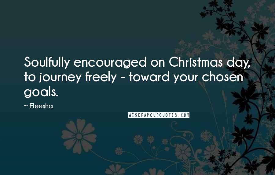 Eleesha Quotes: Soulfully encouraged on Christmas day, to journey freely - toward your chosen goals.