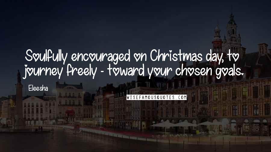 Eleesha Quotes: Soulfully encouraged on Christmas day, to journey freely - toward your chosen goals.
