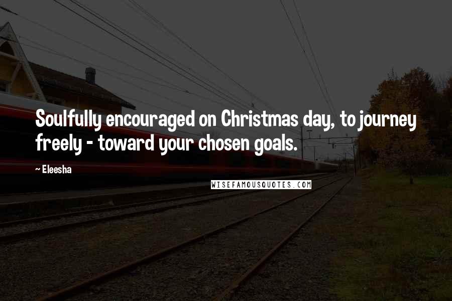 Eleesha Quotes: Soulfully encouraged on Christmas day, to journey freely - toward your chosen goals.