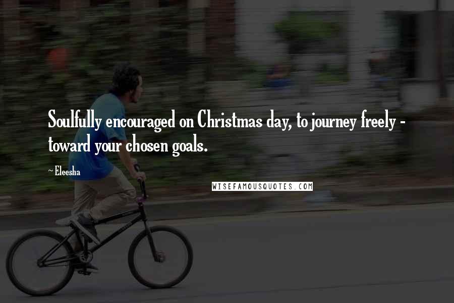 Eleesha Quotes: Soulfully encouraged on Christmas day, to journey freely - toward your chosen goals.