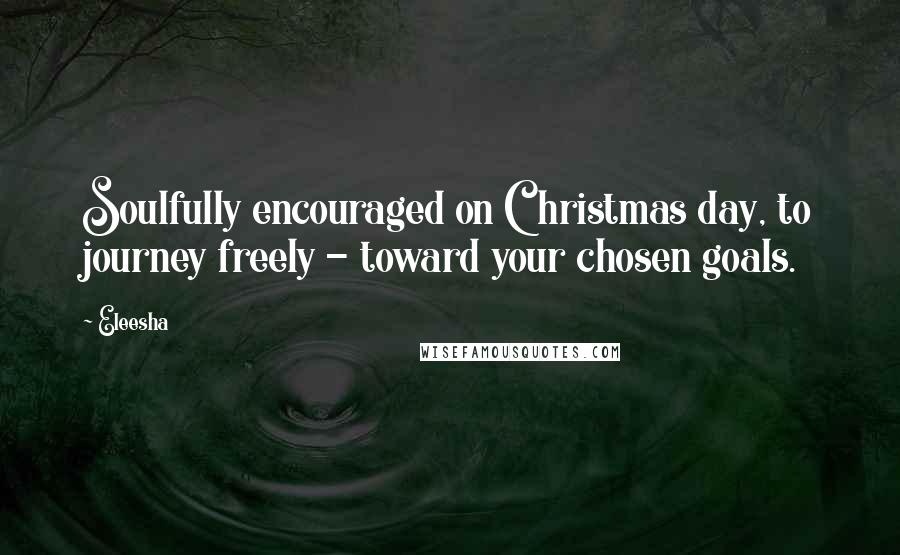 Eleesha Quotes: Soulfully encouraged on Christmas day, to journey freely - toward your chosen goals.