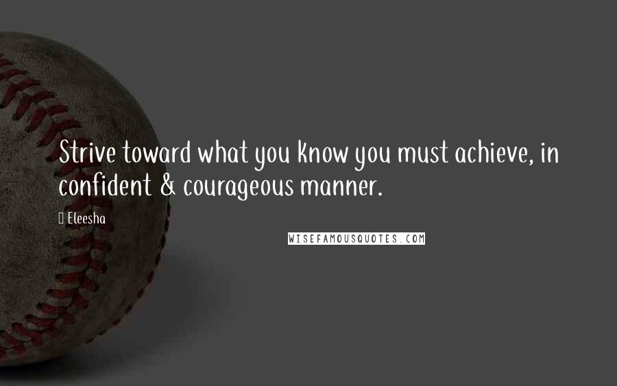 Eleesha Quotes: Strive toward what you know you must achieve, in confident & courageous manner.