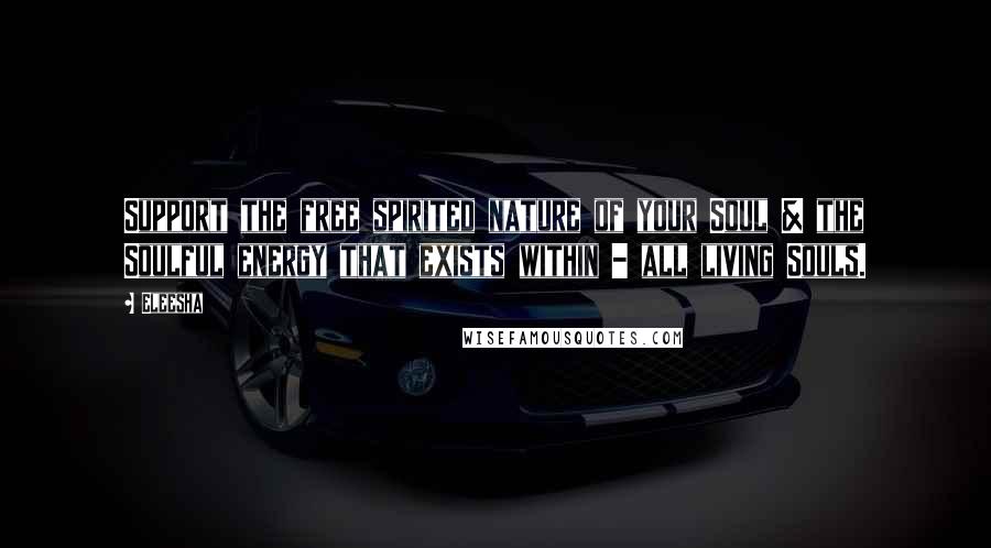 Eleesha Quotes: Support the free spirited nature of your Soul & the Soulful energy that exists within - all living Souls.