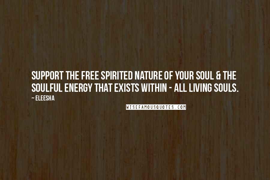 Eleesha Quotes: Support the free spirited nature of your Soul & the Soulful energy that exists within - all living Souls.