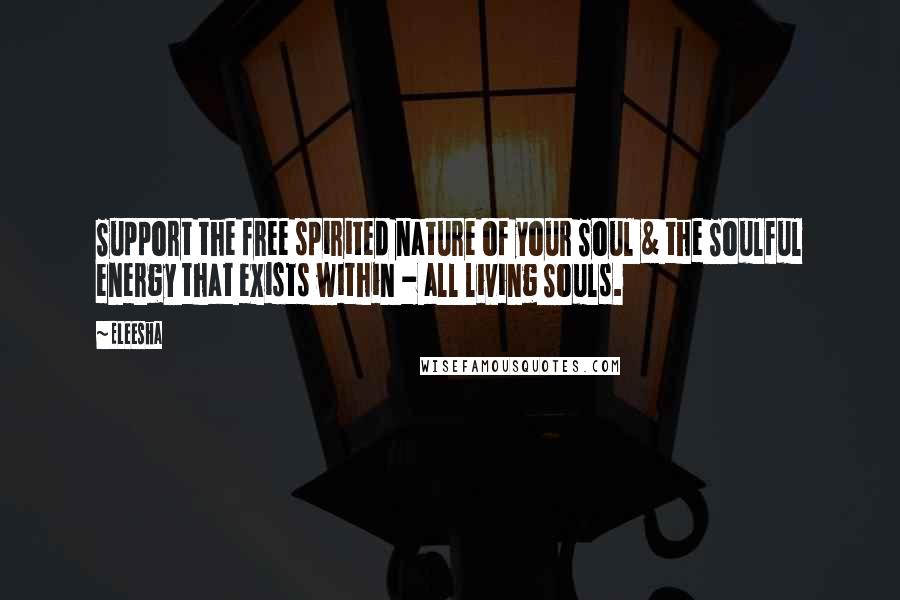 Eleesha Quotes: Support the free spirited nature of your Soul & the Soulful energy that exists within - all living Souls.