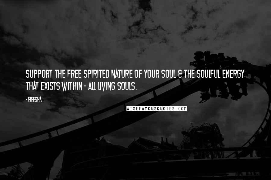 Eleesha Quotes: Support the free spirited nature of your Soul & the Soulful energy that exists within - all living Souls.