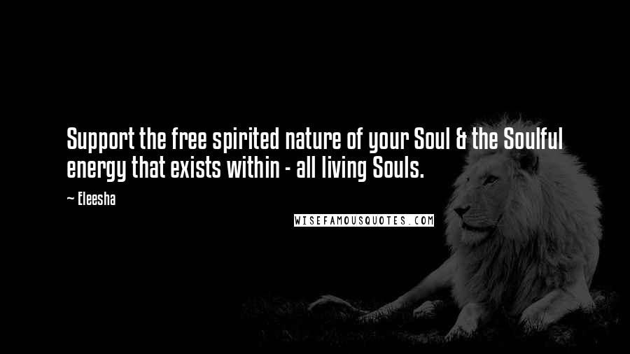 Eleesha Quotes: Support the free spirited nature of your Soul & the Soulful energy that exists within - all living Souls.