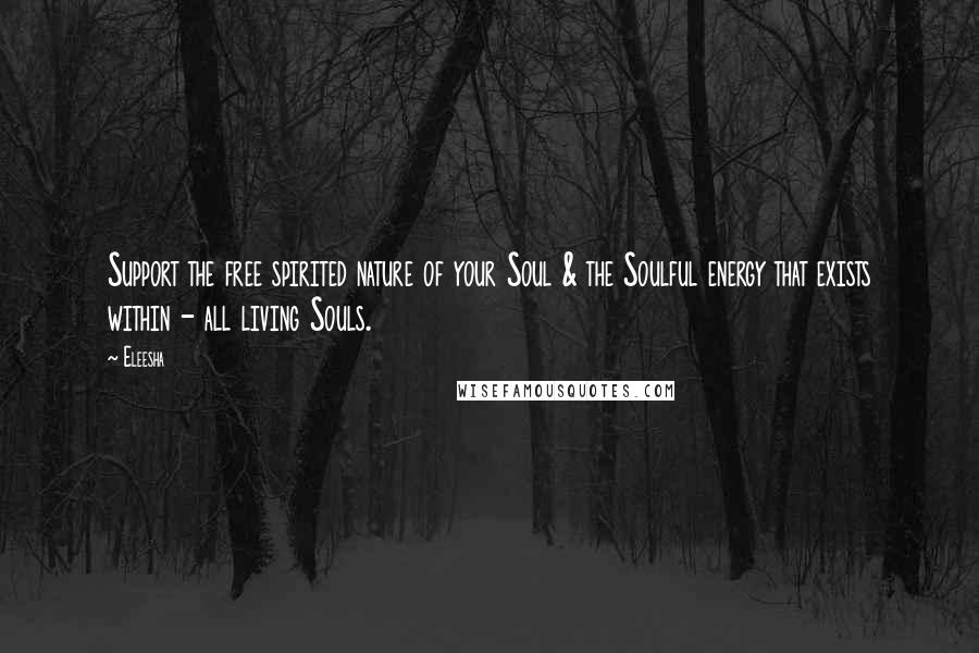 Eleesha Quotes: Support the free spirited nature of your Soul & the Soulful energy that exists within - all living Souls.