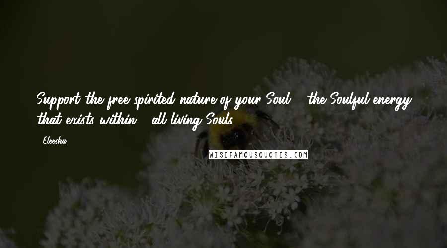 Eleesha Quotes: Support the free spirited nature of your Soul & the Soulful energy that exists within - all living Souls.