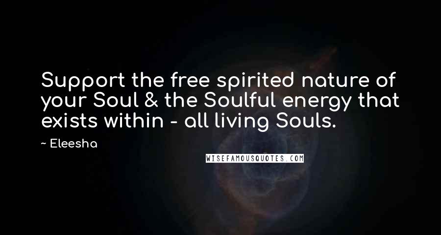 Eleesha Quotes: Support the free spirited nature of your Soul & the Soulful energy that exists within - all living Souls.