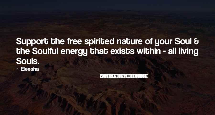 Eleesha Quotes: Support the free spirited nature of your Soul & the Soulful energy that exists within - all living Souls.
