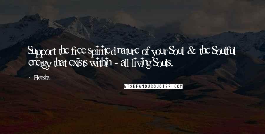 Eleesha Quotes: Support the free spirited nature of your Soul & the Soulful energy that exists within - all living Souls.