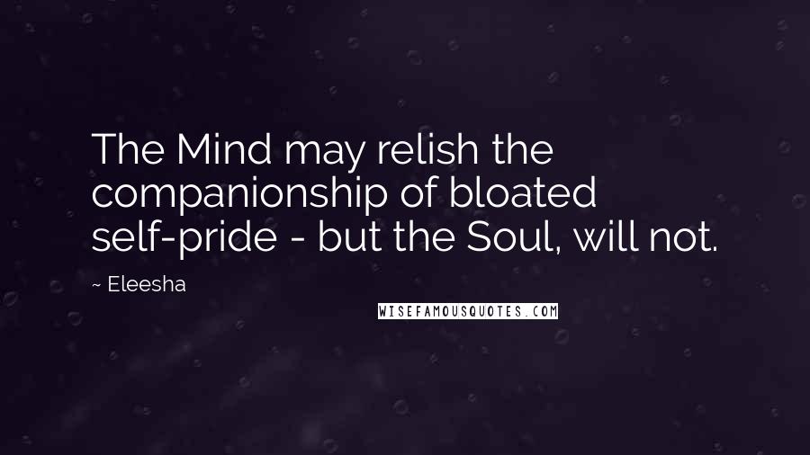 Eleesha Quotes: The Mind may relish the companionship of bloated self-pride - but the Soul, will not.