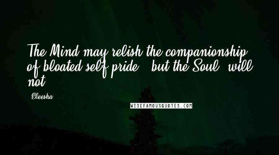 Eleesha Quotes: The Mind may relish the companionship of bloated self-pride - but the Soul, will not.