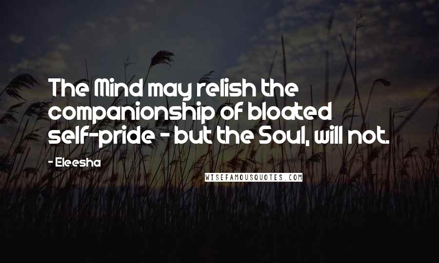 Eleesha Quotes: The Mind may relish the companionship of bloated self-pride - but the Soul, will not.