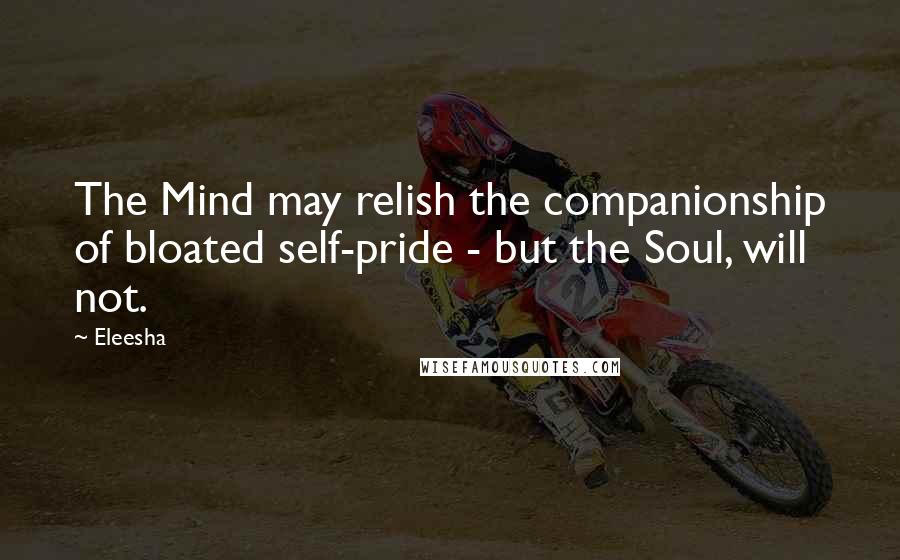 Eleesha Quotes: The Mind may relish the companionship of bloated self-pride - but the Soul, will not.