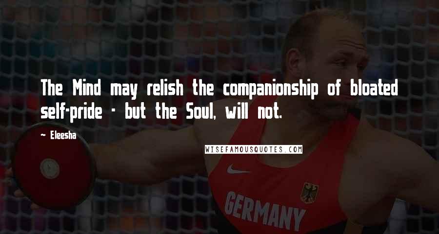 Eleesha Quotes: The Mind may relish the companionship of bloated self-pride - but the Soul, will not.