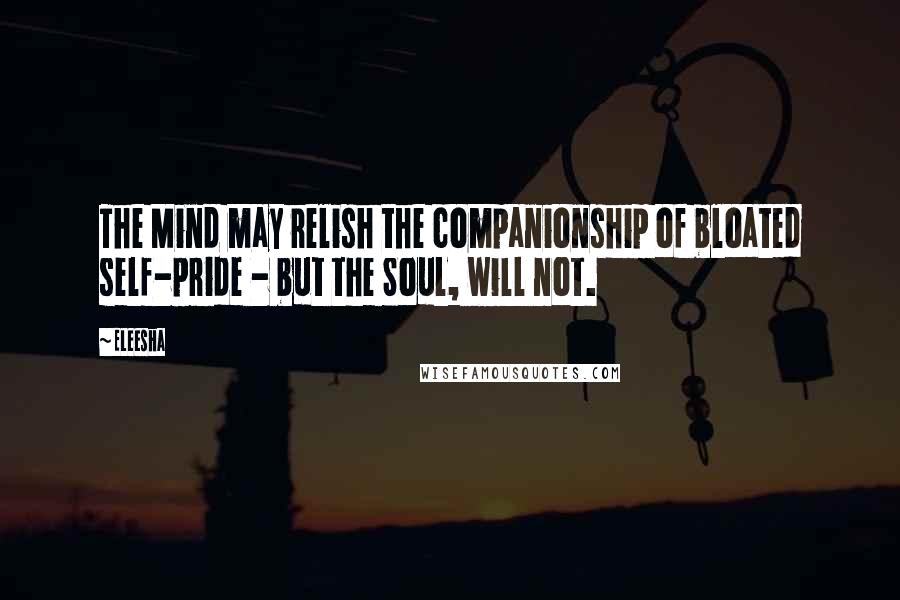 Eleesha Quotes: The Mind may relish the companionship of bloated self-pride - but the Soul, will not.