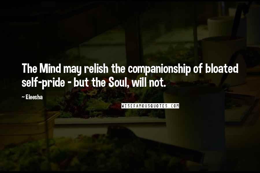 Eleesha Quotes: The Mind may relish the companionship of bloated self-pride - but the Soul, will not.