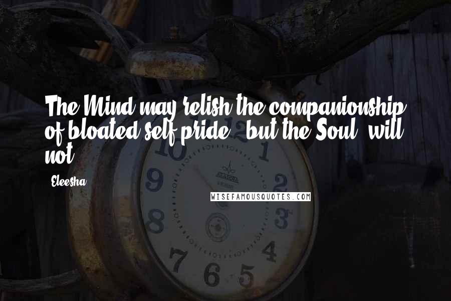 Eleesha Quotes: The Mind may relish the companionship of bloated self-pride - but the Soul, will not.