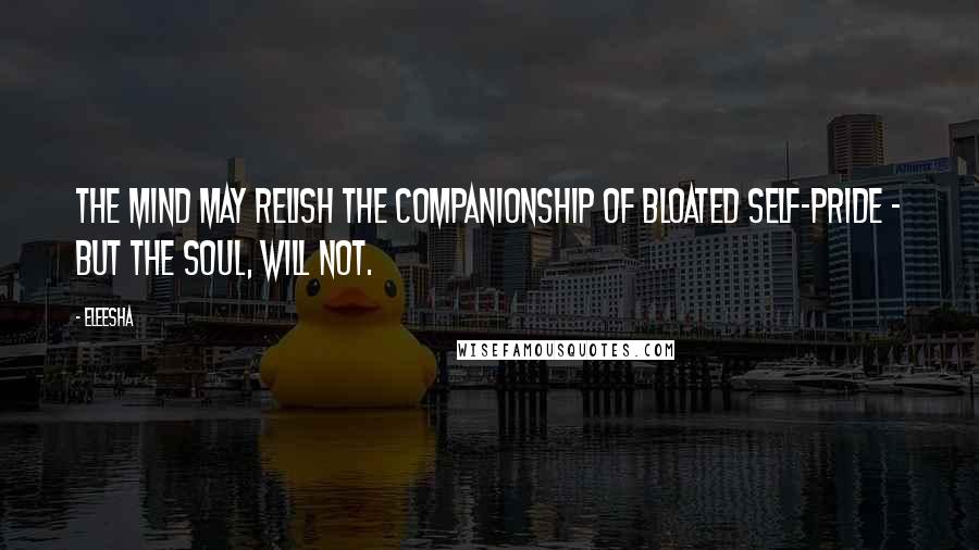 Eleesha Quotes: The Mind may relish the companionship of bloated self-pride - but the Soul, will not.