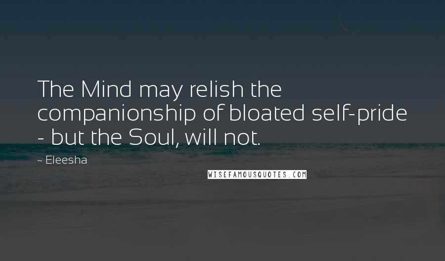 Eleesha Quotes: The Mind may relish the companionship of bloated self-pride - but the Soul, will not.