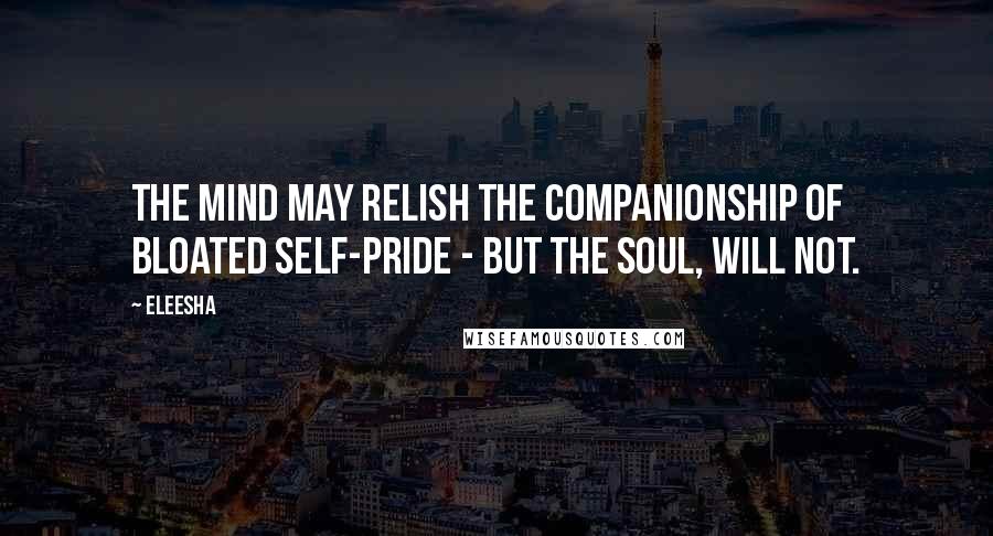 Eleesha Quotes: The Mind may relish the companionship of bloated self-pride - but the Soul, will not.