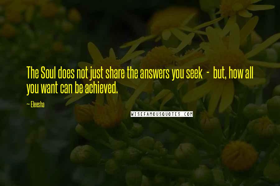 Eleesha Quotes: The Soul does not just share the answers you seek - but, how all you want can be achieved.
