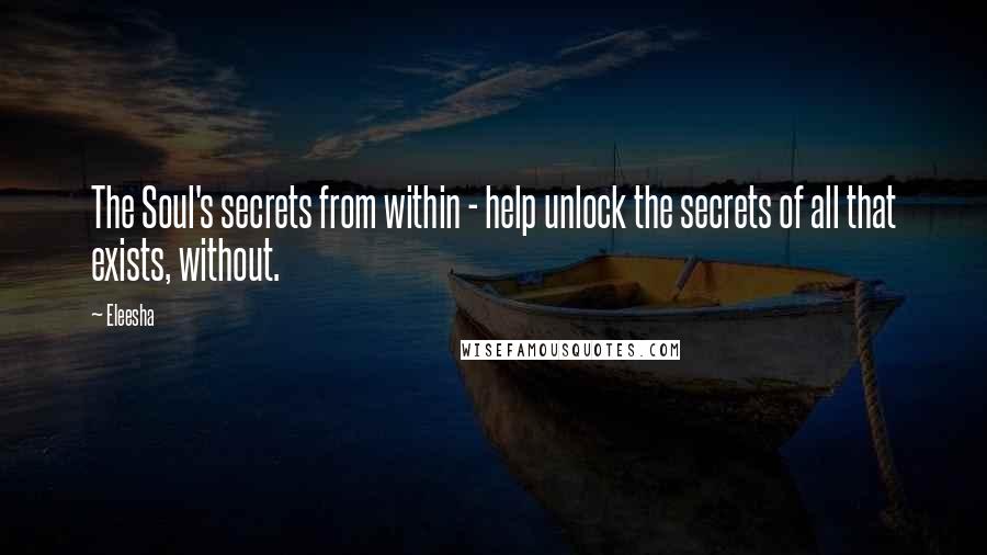 Eleesha Quotes: The Soul's secrets from within - help unlock the secrets of all that exists, without.
