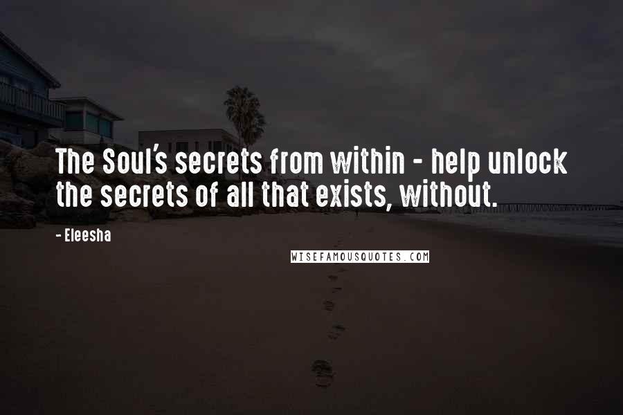 Eleesha Quotes: The Soul's secrets from within - help unlock the secrets of all that exists, without.