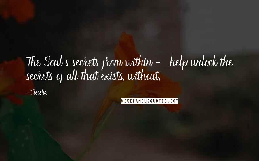 Eleesha Quotes: The Soul's secrets from within - help unlock the secrets of all that exists, without.