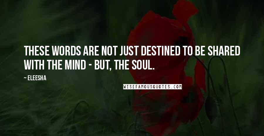 Eleesha Quotes: These words are not just destined to be shared with the mind - but, the Soul.