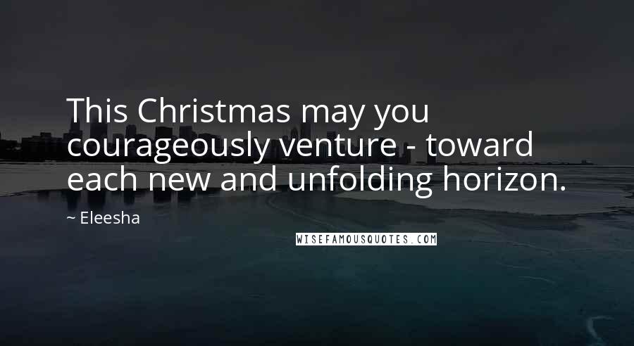 Eleesha Quotes: This Christmas may you courageously venture - toward each new and unfolding horizon.