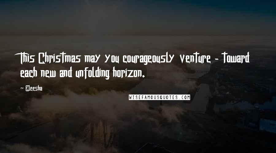 Eleesha Quotes: This Christmas may you courageously venture - toward each new and unfolding horizon.