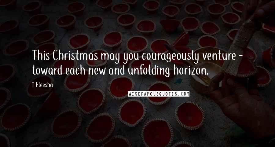 Eleesha Quotes: This Christmas may you courageously venture - toward each new and unfolding horizon.