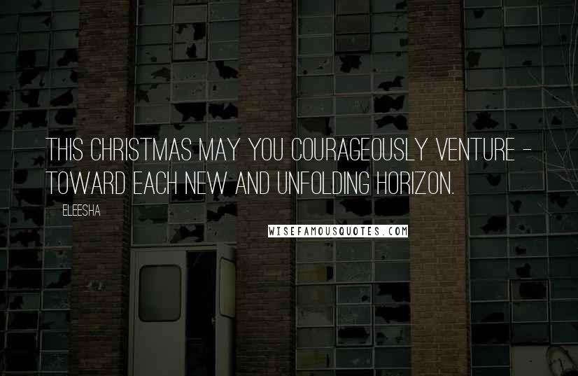 Eleesha Quotes: This Christmas may you courageously venture - toward each new and unfolding horizon.