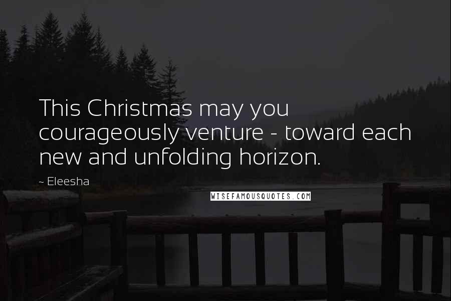 Eleesha Quotes: This Christmas may you courageously venture - toward each new and unfolding horizon.