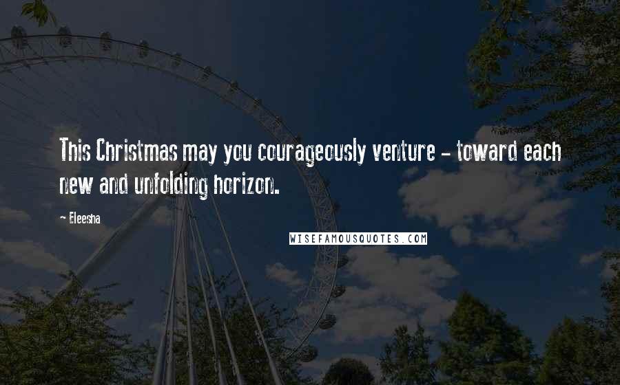 Eleesha Quotes: This Christmas may you courageously venture - toward each new and unfolding horizon.