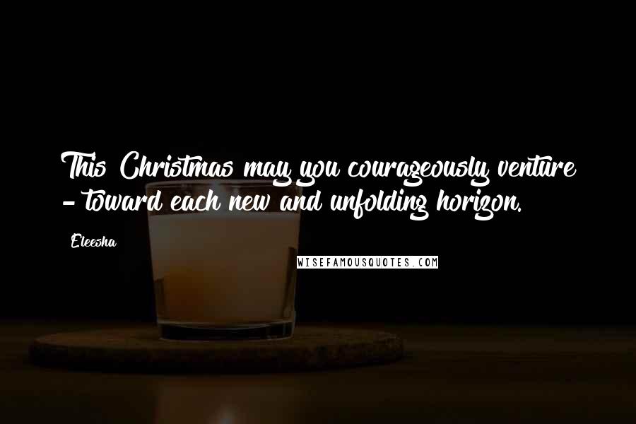 Eleesha Quotes: This Christmas may you courageously venture - toward each new and unfolding horizon.